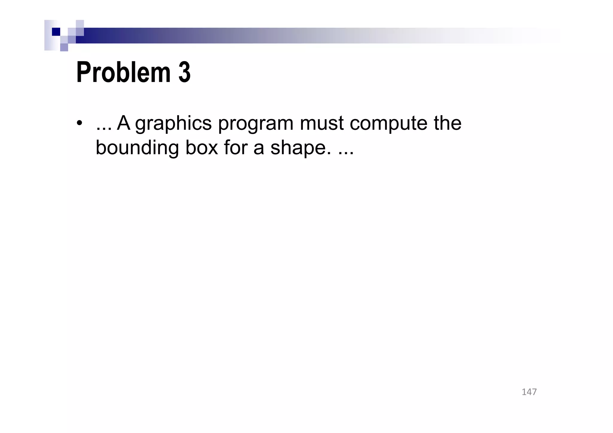 Problem 3
• ... A graphics program must compute the
bounding box for a shape. ...
147
 