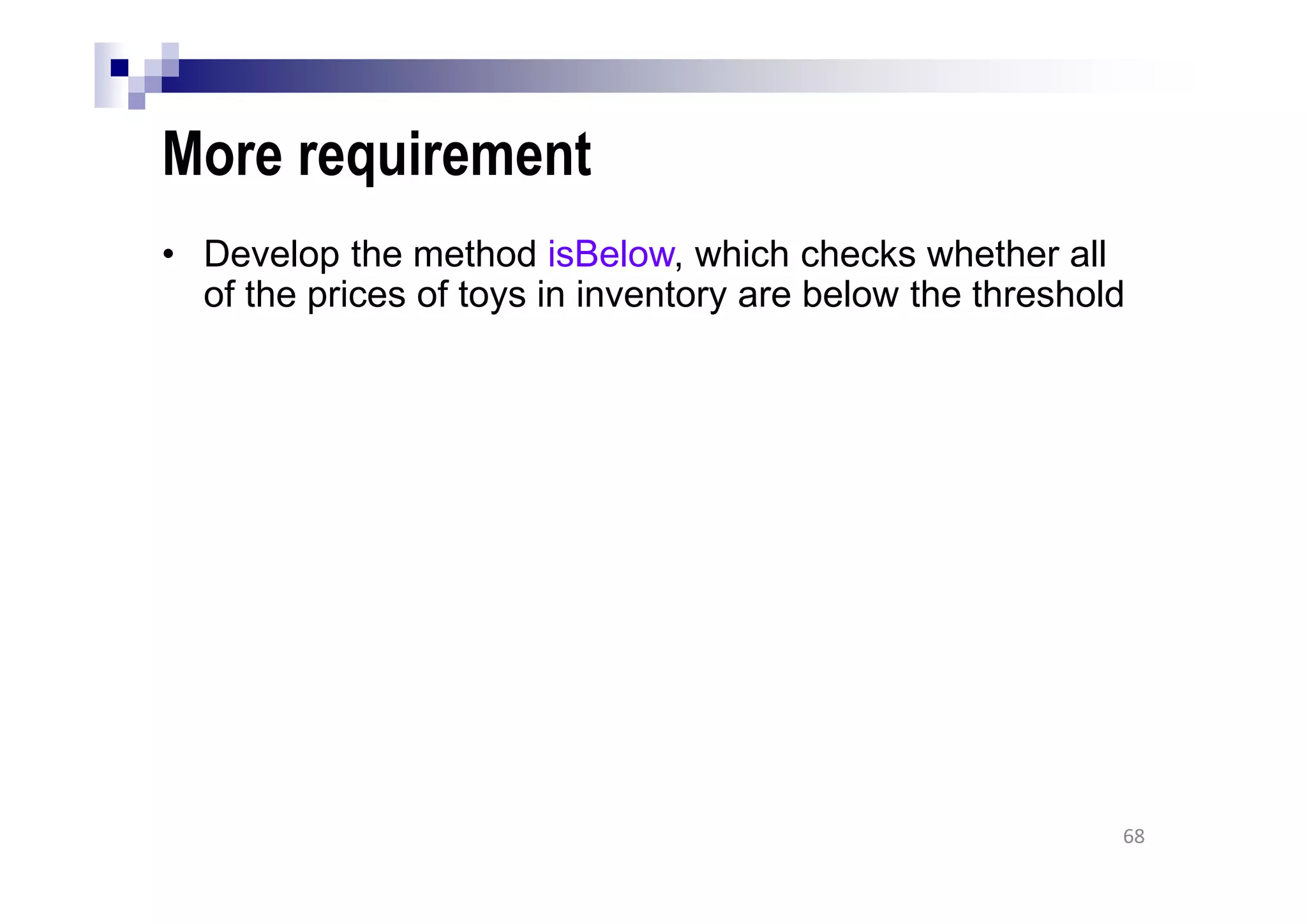 More requirement
• Develop the method isBelow, which checks whether all
of the prices of toys in inventory are below the threshold
68
 
