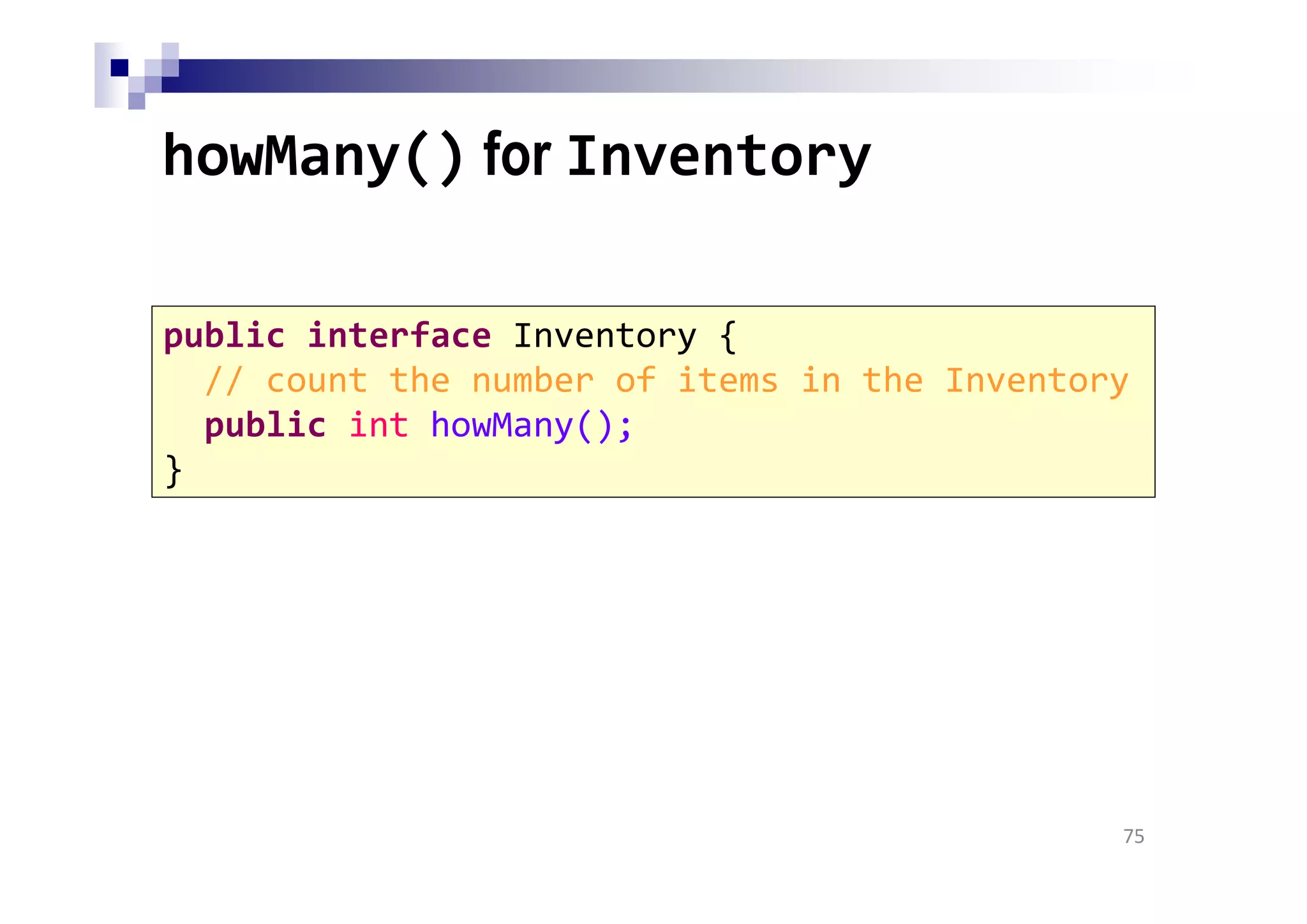 howMany() for Inventory
75
public interface Inventory {
// count the number of items in the Inventory
public int howMany();
}
 