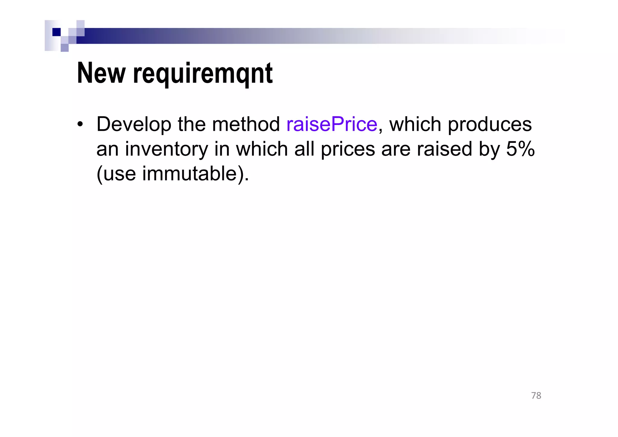 New requiremqnt
• Develop the method raisePrice, which produces
an inventory in which all prices are raised by 5%
(use immutable).
78
 