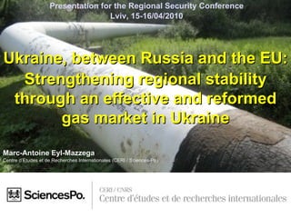 [object Object],[object Object],Ukraine, between Russia and the EU:  Strengthening regional stability through an effective and reformed gas market in Ukraine Presentation for the Regional Security Conference  Lviv, 15-16/04/2010 