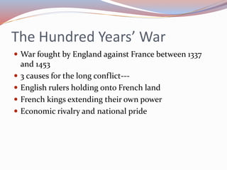 The Hundred Years’ War
 War fought by England against France between 1337
and 1453
 3 causes for the long conflict---
 English rulers holding onto French land
 French kings extending their own power
 Economic rivalry and national pride
 