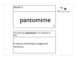 pantomime
The policeman pantomimed for the pedestrian to
stop.
to express something by exaggerated 
miming (v.)
1
Section 5
 