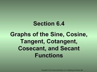 Copyright © 2012 Pearson Education, Inc. Publishing as Prentice Hall.
Section 6.4
Graphs of the Sine, Cosine,
Tangent, Cotangent,
Cosecant, and Secant
Functions
 