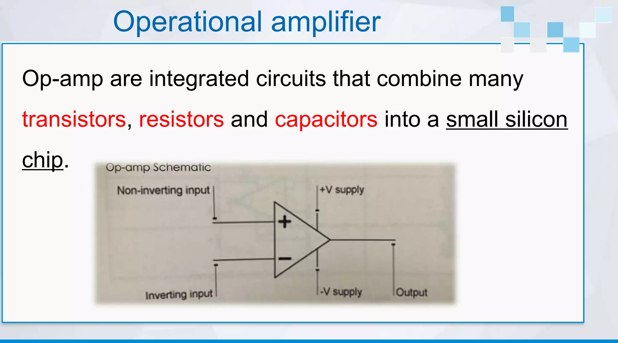 Operational amplifier
Op-amp are integrated circuits that combine many
transistors, resistors and capacitors into a small silicon
chip.
 