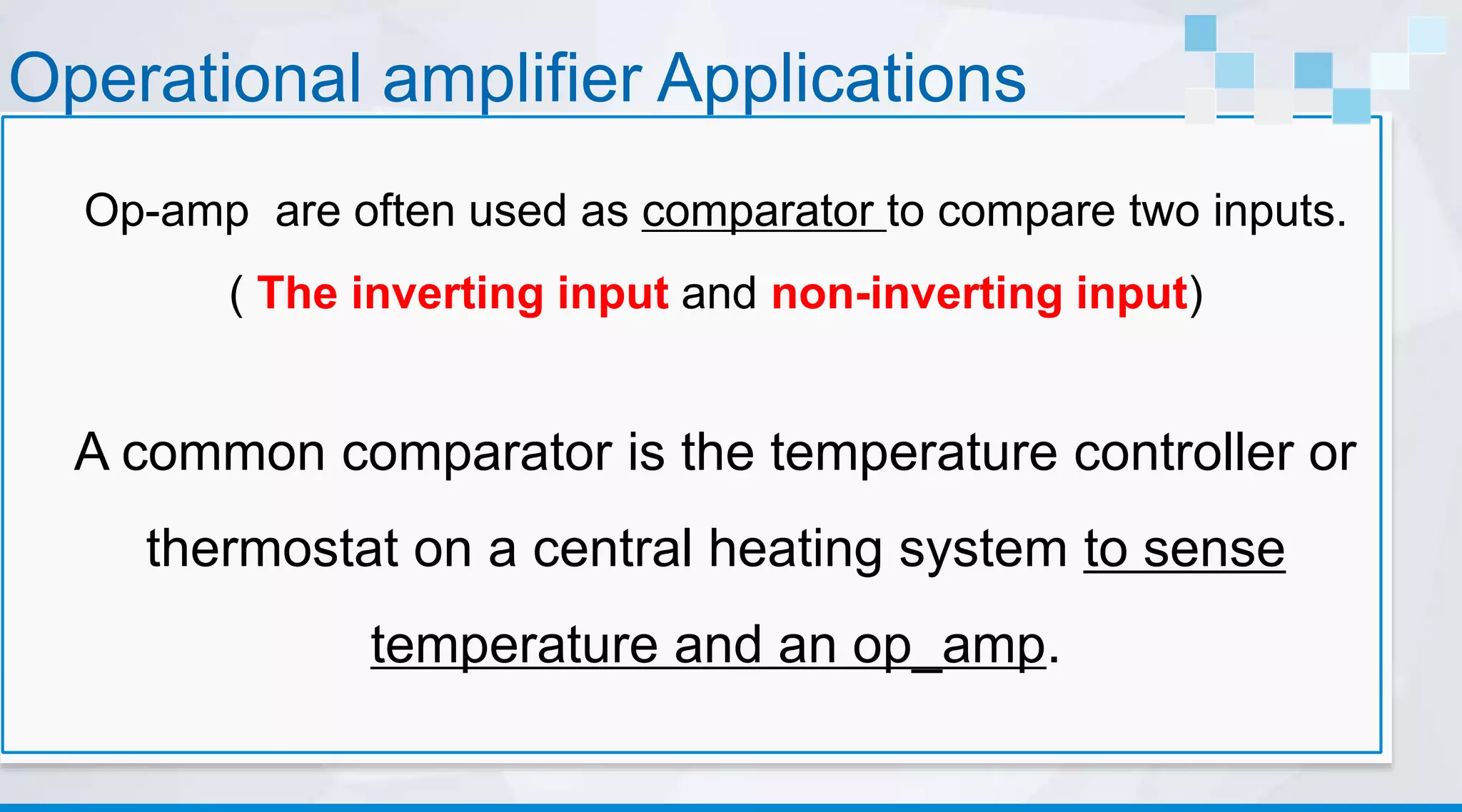 Operational amplifier Applications
Op-amp are often used as comparator to compare two inputs.
( The inverting input and non-inverting input)
A common comparator is the temperature controller or
thermostat on a central heating system to sense
temperature and an op_amp.
 