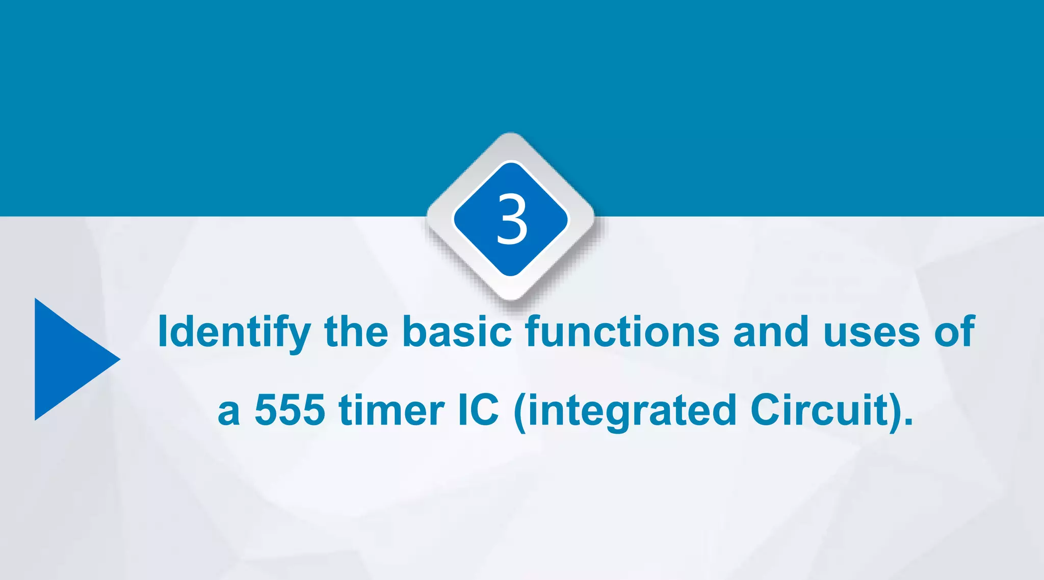 3
Identify the basic functions and uses of
a 555 timer IC (integrated Circuit).
 