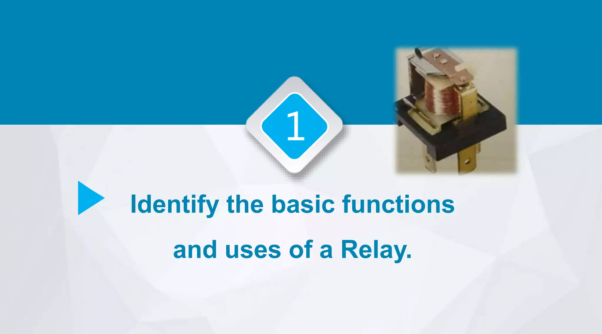 1
Identify the basic functions
and uses of a Relay.
 