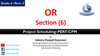 By:
Zakaria Elsayed Hasaneen
Teaching Assistant at Faculty of Commerce
Accounting Department (English Section)
Kafrelsheikh University
OR
Section (6)
Project Scheduling: PERT/CPM
Grade 4 –Term 2
Zakaria Hasaneen
Zakaria Hasaneen
Zakaria Hasaneen
 