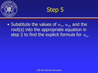 CSE 2813 Discrete Structures
Step 5
• Substitute the values of 1, 2, and the
root(s) into the appropriate equation in
step 2 to find the explicit formula for an.
 