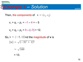 15
Example 1 – Solution
Then, the components of are
v1 = q1 – p1 = –1 – 4 = – 5
v2 = q2 – p2 = 5 – (–7) = 12.
So, and the magnitude of v is
= 13.
cont’d
 