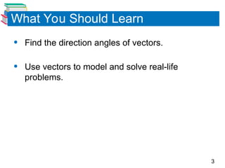 3
What You Should Learn
• Find the direction angles of vectors.
• Use vectors to model and solve real-life
problems.
 