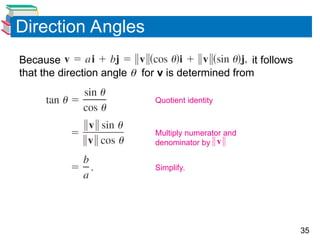 35
Direction Angles
Because it follows
that the direction angle  for v is determined from
Quotient identity
Multiply numerator and
denominator by
Simplify.
 