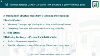 📊 Trading Strategies Using VIX Futures Term Structure & Early Warning Signals
This Content is Copyright Reserved Rights Copyright 2025@PTAIndia
D.webp
3. Trading Term Structure Transitions (Flattening or Steepening)
📌 Market Context:
• Flattening Contango: Sign of rising uncertainty; volatility may increase.
• Steepening Contango: Indicates market is returning to stability.
📈 Trade Setups:
✅ Flattening Contango → Prepare for Volatility Spike
• Reduce risk exposure in equities.
• Buy VIX call spreads or out-of-the-money SPX puts as a cheap hedge.
 
