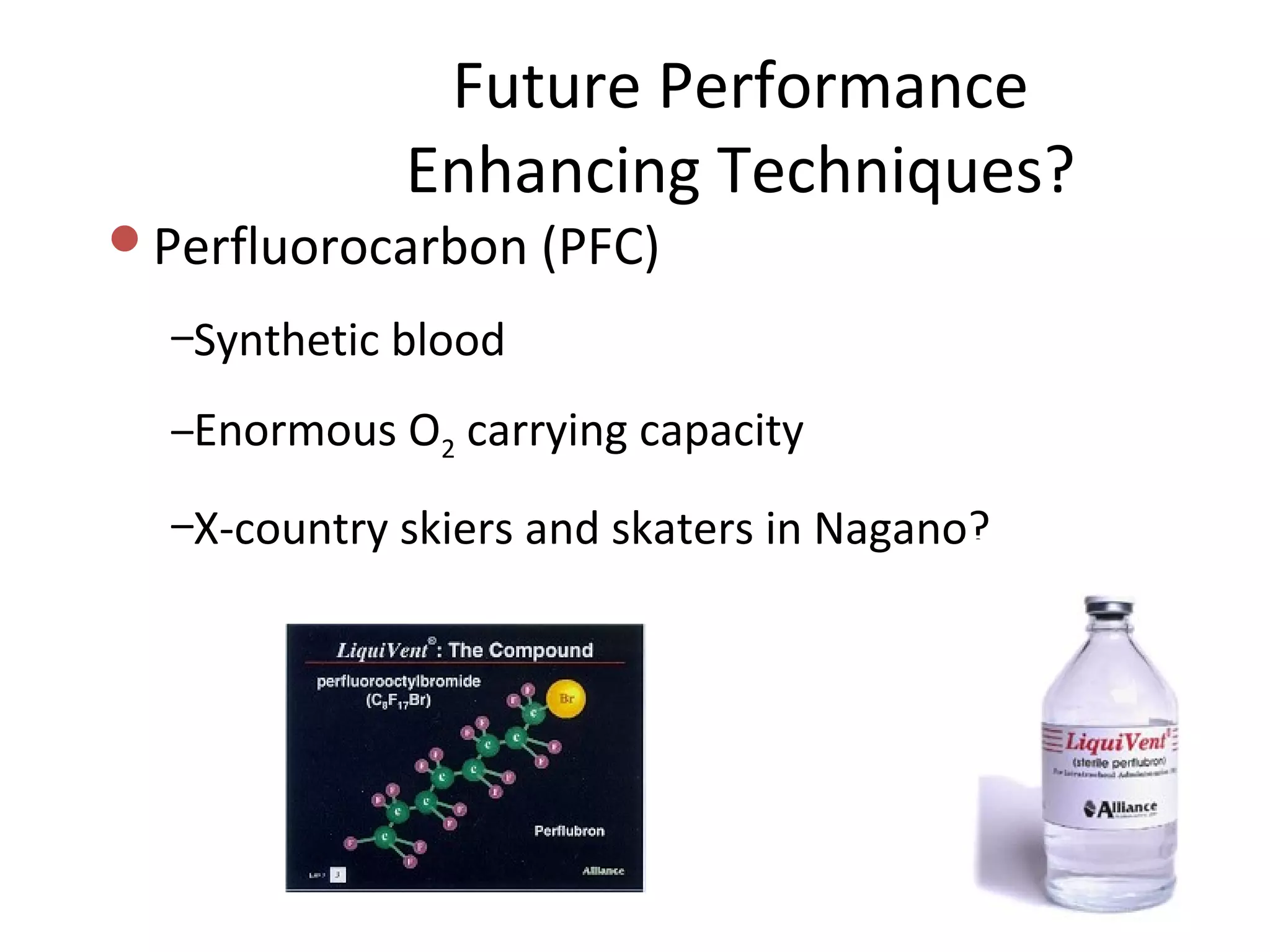 Future Performance
             Enhancing Techniques?
Perfluorocarbon (PFC)

  –Synthetic blood

  –Enormous O2 carrying capacity

  –X-country skiers and skaters in Nagano?
 