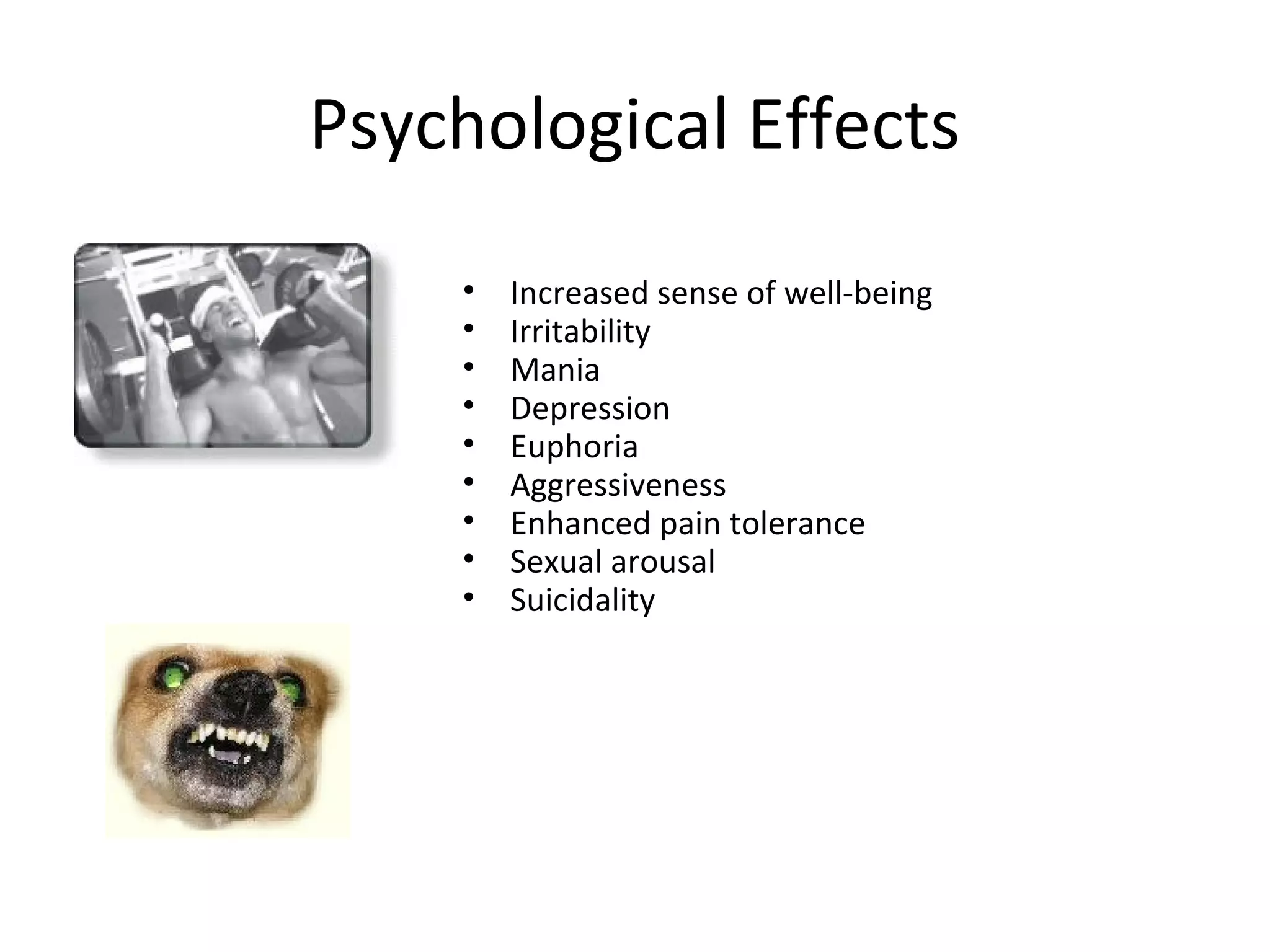 Psychological Effects
    •   Increased sense of well-being
    •   Irritability
    •   Mania
    •   Depression
    •   Euphoria
    •   Aggressiveness
    •   Enhanced pain tolerance
    •   Sexual arousal
    •   Suicidality
 
