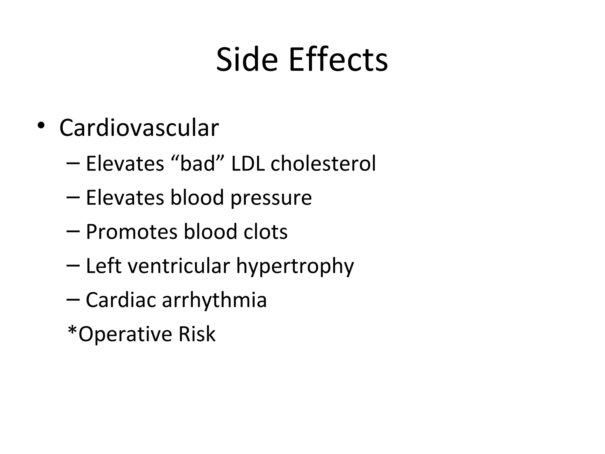 Side Effects
• Cardiovascular
  – Elevates “bad” LDL cholesterol
  – Elevates blood pressure
  – Promotes blood clots
  – Left ventricular hypertrophy
  – Cardiac arrhythmia
  *Operative Risk
 