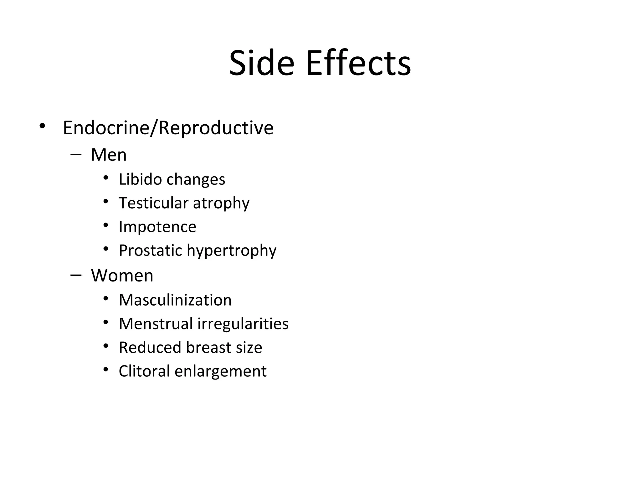 Side Effects
• Endocrine/Reproductive
   – Men
      •   Libido changes
      •   Testicular atrophy
      •   Impotence
      •   Prostatic hypertrophy
   – Women
      •   Masculinization
      •   Menstrual irregularities
      •   Reduced breast size
      •   Clitoral enlargement
 