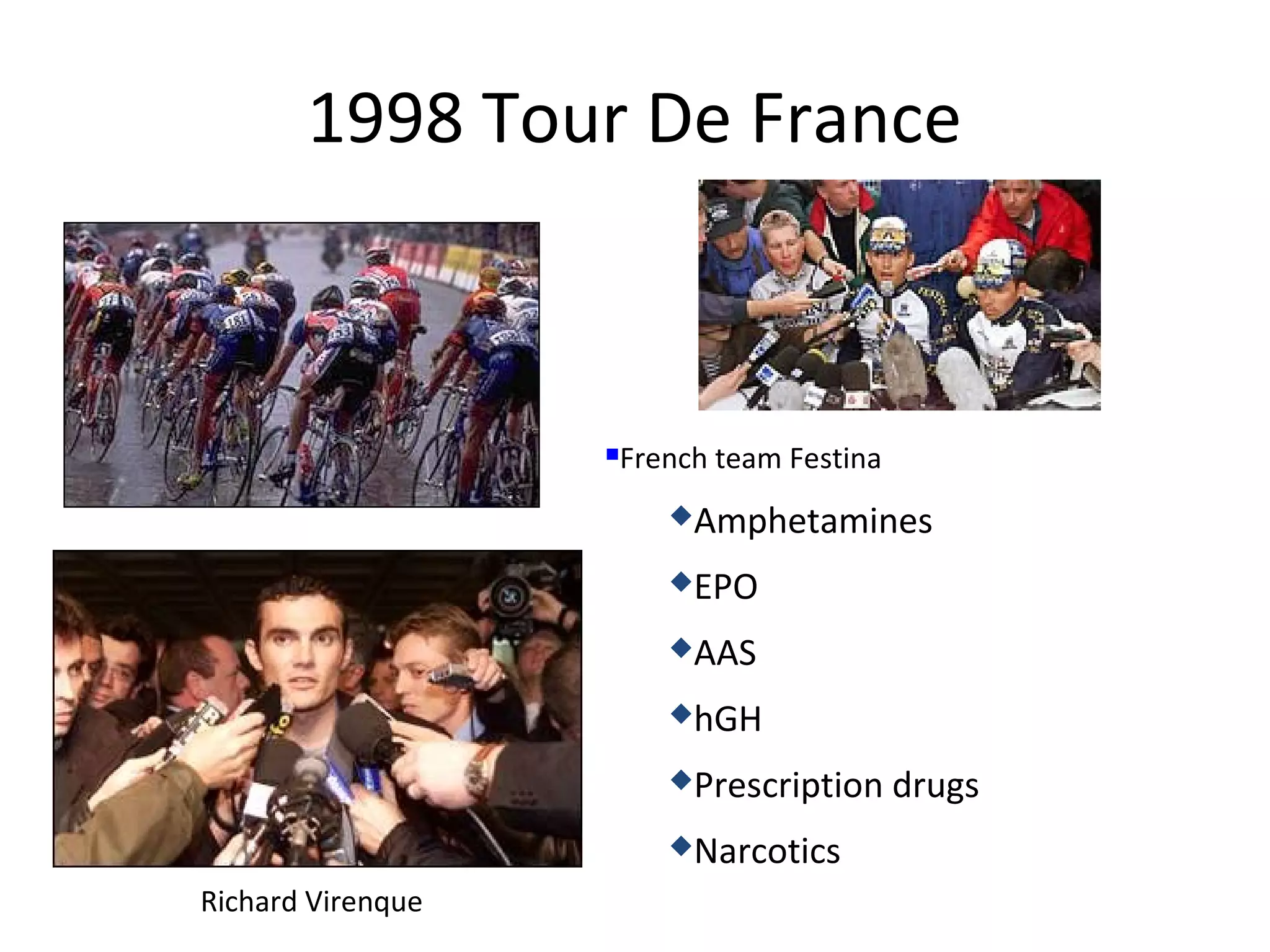 1998 Tour De France



                   French team Festina
                   


                       Amphetamines

                       EPO

                       AAS

                       hGH

                       Prescription     drugs
                       Narcotics

Richard Virenque
 