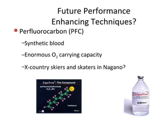 Future Performance
             Enhancing Techniques?
Perfluorocarbon (PFC)

  –Synthetic blood

  –Enormous O2 carrying capacity

  –X-country skiers and skaters in Nagano?
 