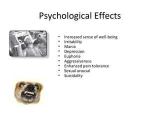 Psychological Effects
    •   Increased sense of well-being
    •   Irritability
    •   Mania
    •   Depression
    •   Euphoria
    •   Aggressiveness
    •   Enhanced pain tolerance
    •   Sexual arousal
    •   Suicidality
 