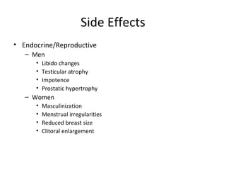 Side Effects
• Endocrine/Reproductive
   – Men
      •   Libido changes
      •   Testicular atrophy
      •   Impotence
      •   Prostatic hypertrophy
   – Women
      •   Masculinization
      •   Menstrual irregularities
      •   Reduced breast size
      •   Clitoral enlargement
 