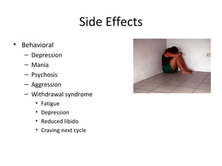 Side Effects
• Behavioral
   –   Depression
   –   Mania
   –   Psychosis
   –   Aggression
   –   Withdrawal syndrome
        •   Fatigue
        •   Depression
        •   Reduced libido
        •   Craving next cycle
 