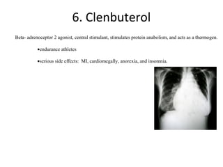 6. Clenbuterol
Beta- adrenoceptor 2 agonist, central stimulant, stimulates protein anabolism, and acts as a thermogen.

           •endurance athletes

           •serious side effects: MI, cardiomegally, anorexia, and insomnia.
 