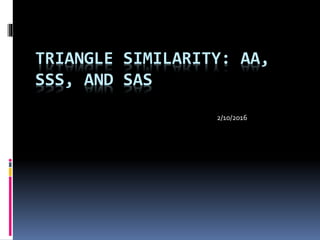 TRIANGLE SIMILARITY: AA,
SSS, AND SAS
2/10/2016
 