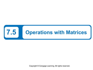 Copyright © Cengage Learning. All rights reserved.
7.5 Operations with Matrices
 
