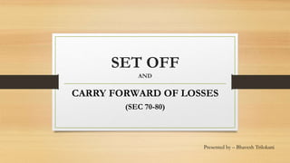 SET OFF
AND
CARRY FORWARD OF LOSSES
(SEC 70-80)
Presented by – Bhavesh Trilokani
 
