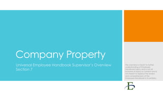 Company Property
Universal Employee Handbook Supervisor’s Overview
Section 7

This overview is meant to further
understanding of Employee
Handbook topics and is not all
inclusive of topics or content and is
not meant to replace the review
and comprehension of the
Employee Handbook in its entirety.

 