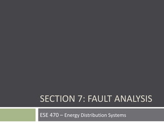 ESE 470 – Energy Distribution Systems
SECTION 7: FAULT ANALYSIS
 