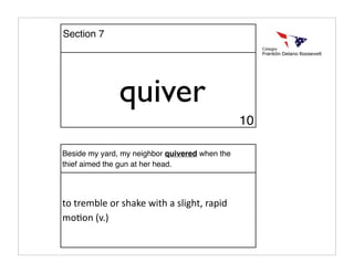 quiver
Beside my yard, my neighbor quivered when the
thief aimed the gun at her head.
to tremble or shake with a slight, rapid 
moAon (v.)
Section 7
10
 