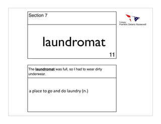 laundromat
The laundromat was full, so I had to wear dirty
underwear.
a place to go and do laundry (n.)
11
Section 7
 
