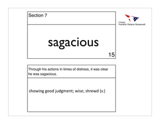 sagacious
Through his actions in times of distress, it was clear
he was sagacious.
showing good judgment; wise; shrewd (v.)
15
Section 7
 