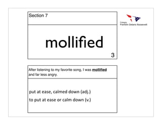 molliﬁed
After listening to my favorite song, I was molliﬁed
and far less angry.
put at ease, calmed down (adj.)
to put at ease or calm down (v.)
Section 7
3
 