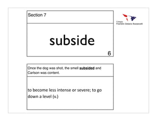 subside
Once the dog was shot, the smell subsided and
Carlson was content.
to become less intense or severe; to go 
down a level (v.)
Section 7
6
 