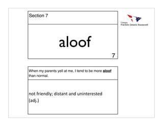 aloof
When my parents yell at me, I tend to be more aloof
than normal.
not friendly; distant and uninterested 
(adj.)
Section 7
7
 