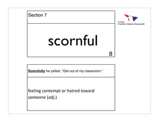 scornful
Scornfully he yelled, “Get out of my classroom.”
feeling contempt or hatred toward 
someone (adj.)
Section 7
8
 