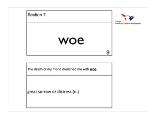 woe
The death of my friend drenched me with woe.
great sorrow or distress (n.)
Section 7
9
 