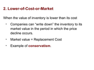 2. Lower-of-Cost-or-Market
When the value of inventory is lower than its cost
• Companies can “write down” the inventory to its
market value in the period in which the price
decline occurs.
• Market value = Replacement Cost
• Example of conservatism.
 