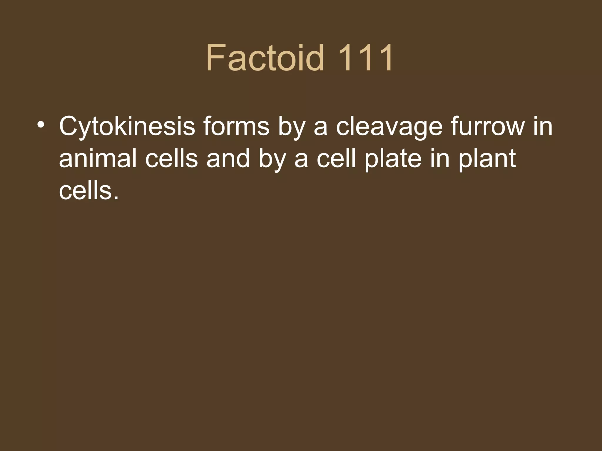 Factoid 111 Cytokinesis forms by a cleavage furrow in animal cells and by a cell plate in plant cells. 