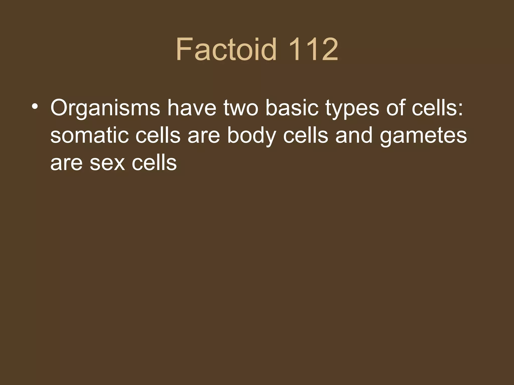 Factoid 112 Organisms have two basic types of cells:  somatic cells are body cells and gametes are sex cells 