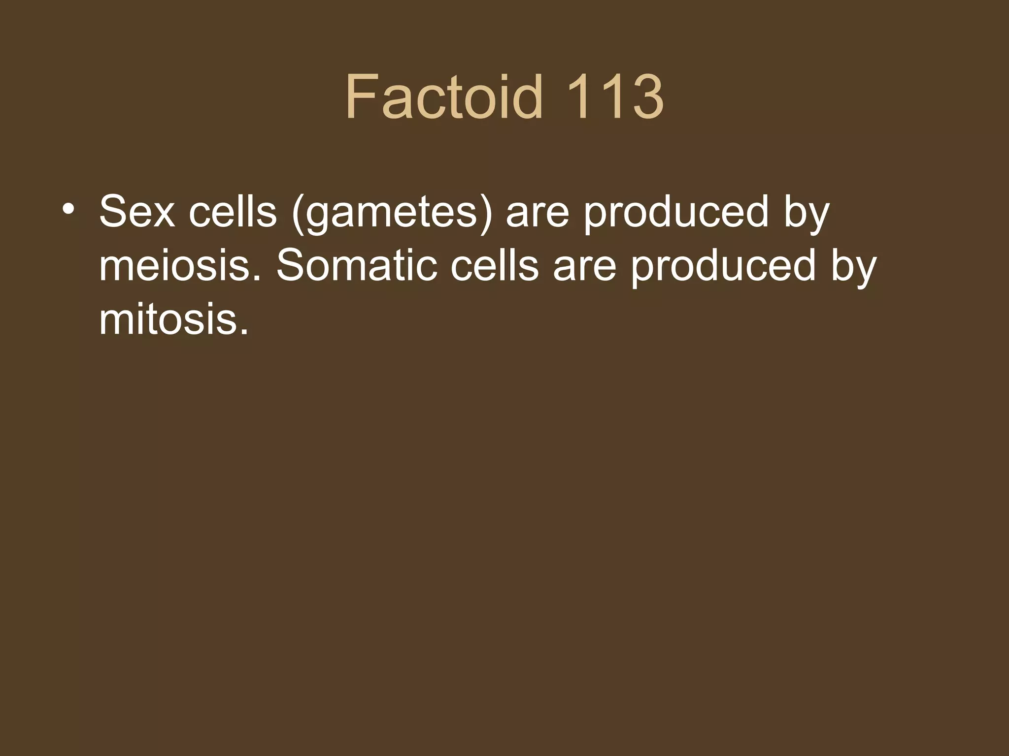 Factoid 113 Sex cells (gametes) are produced by meiosis. Somatic cells are produced by mitosis. 