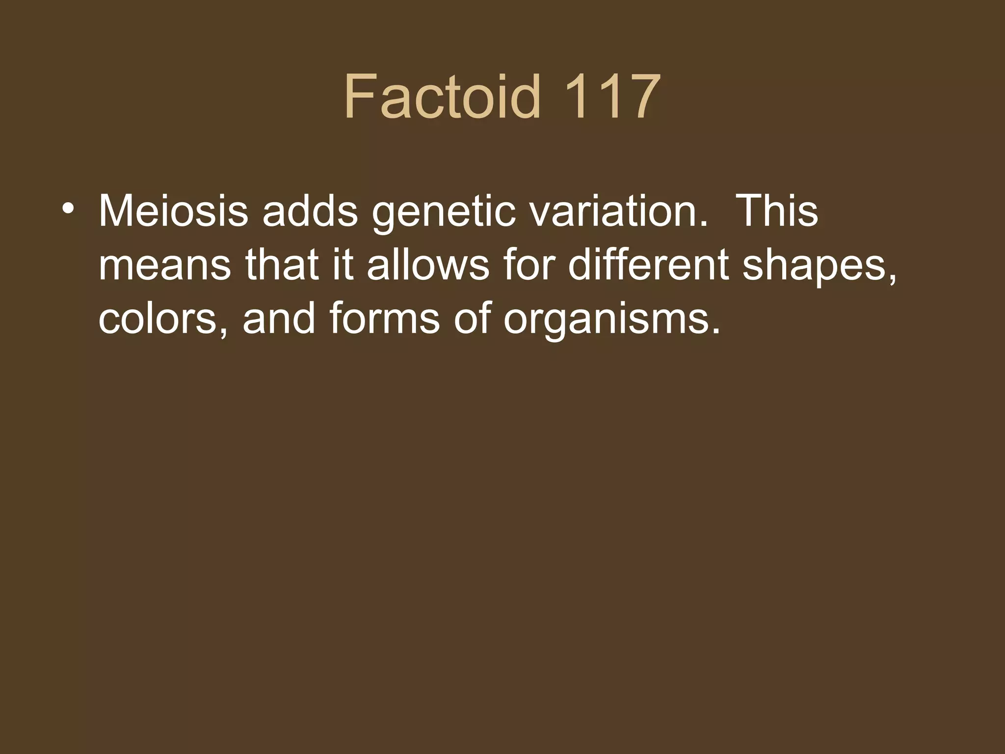 Factoid 117 Meiosis adds genetic variation.  This means that it allows for different shapes, colors, and forms of organisms.  