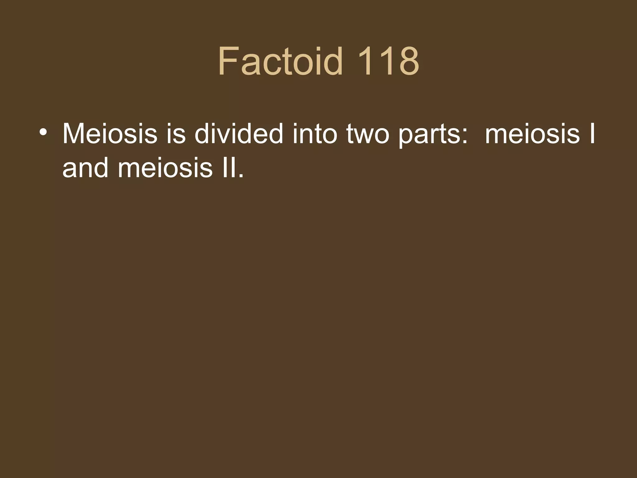 Factoid 118 Meiosis is divided into two parts:  meiosis I and meiosis II. 