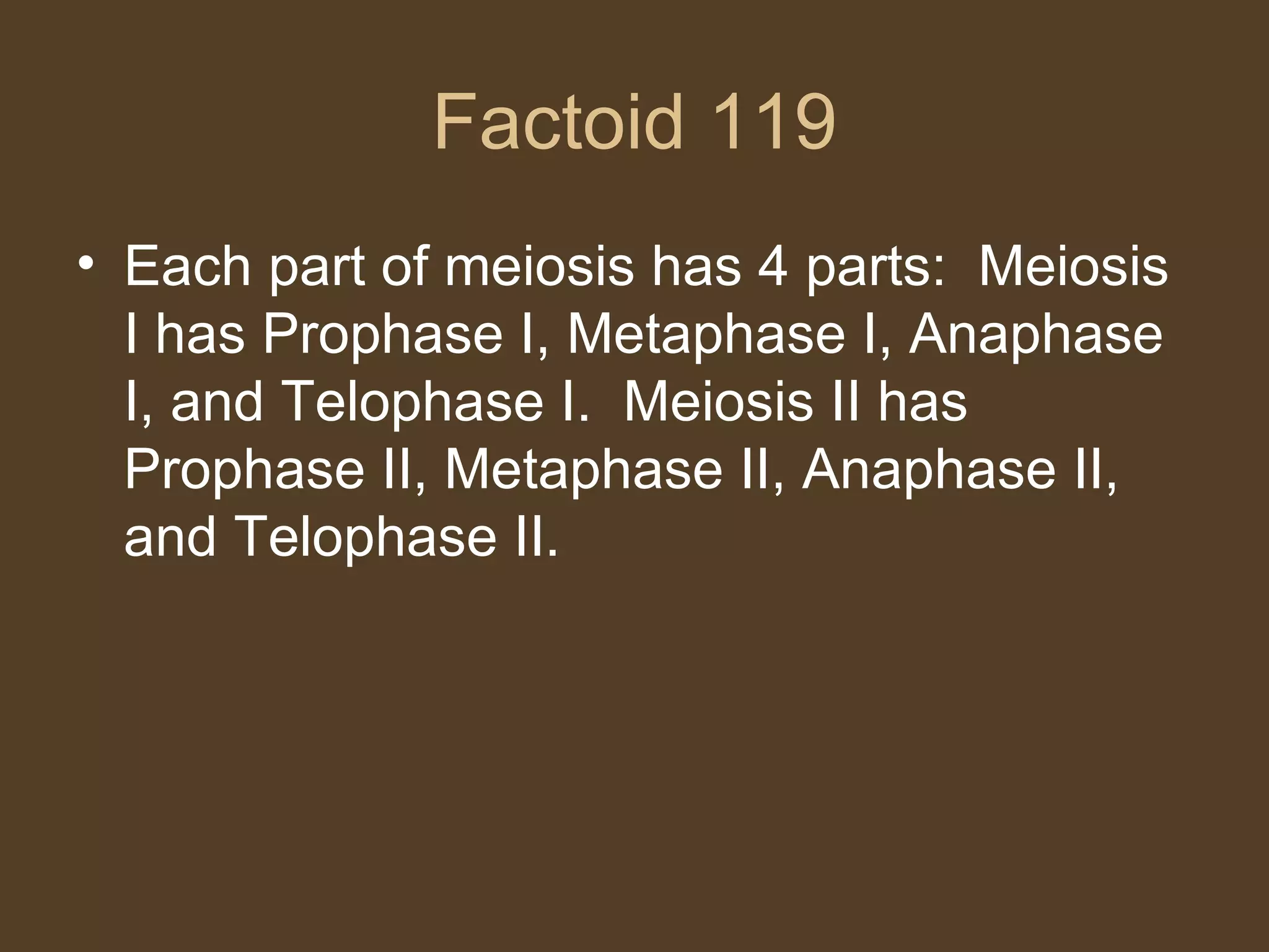 Factoid 119 Each part of meiosis has 4 parts:  Meiosis I has Prophase I, Metaphase I, Anaphase I, and Telophase I.  Meiosis II has Prophase II, Metaphase II, Anaphase II, and Telophase II.  