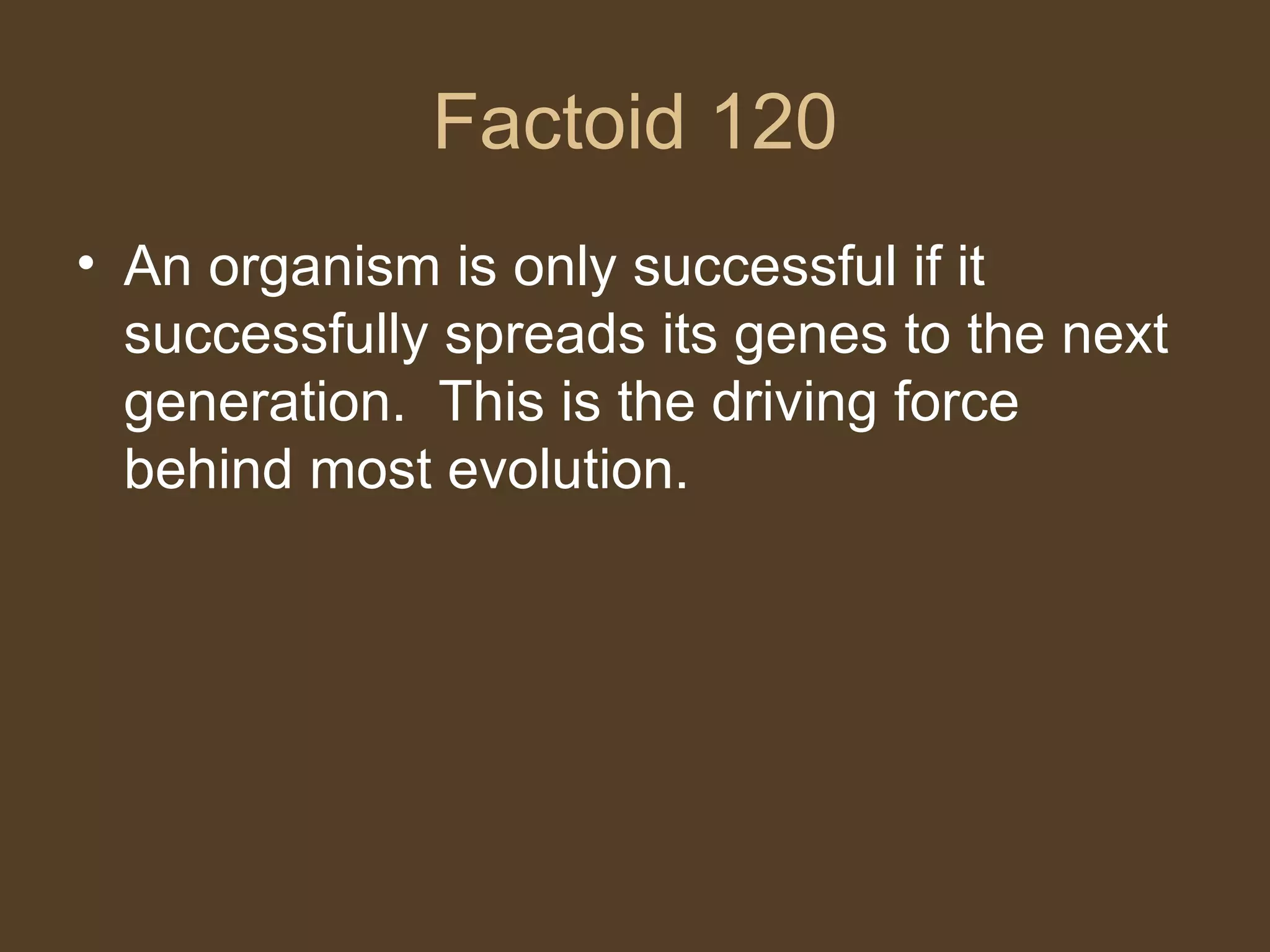 Factoid 120 An organism is only successful if it successfully spreads its genes to the next generation.  This is the driving force behind most evolution.  