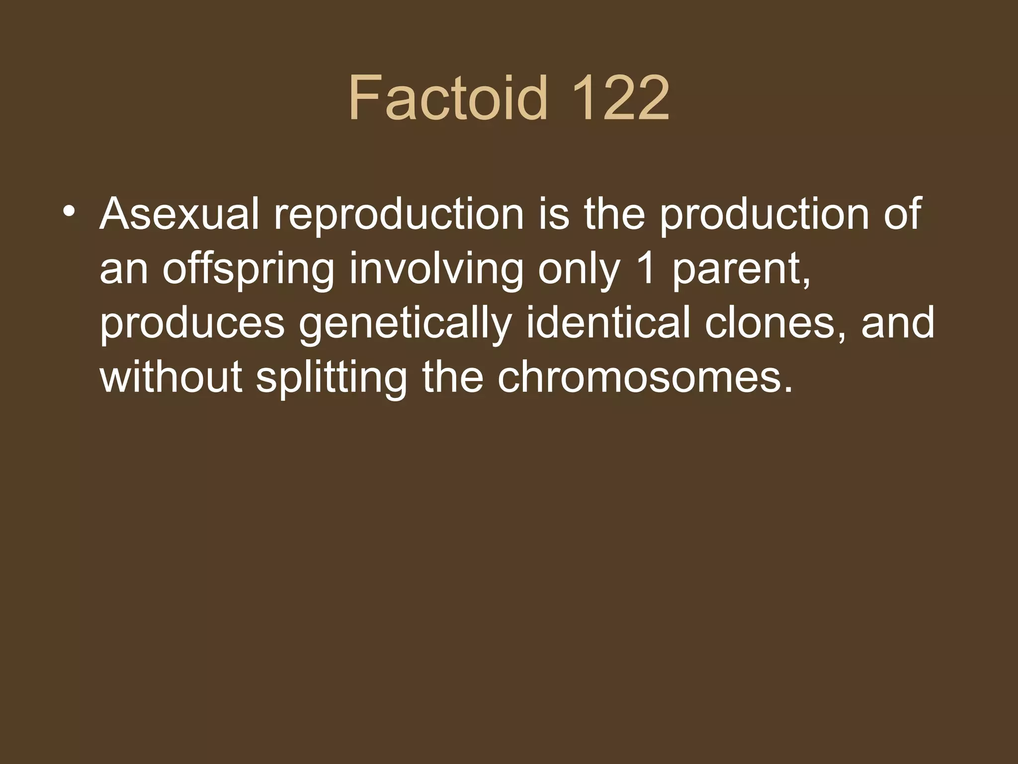 Factoid 122 Asexual reproduction is the production of an offspring involving only 1 parent, produces genetically identical clones, and without splitting the chromosomes. 